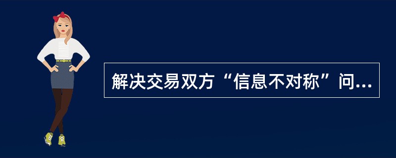 解决交易双方“信息不对称”问题的主要办法是( )。