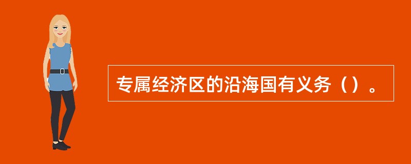 专属经济区的沿海国有义务（）。