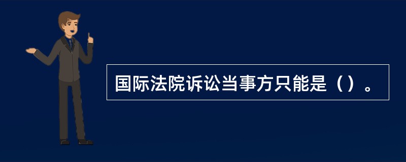 国际法院诉讼当事方只能是（）。