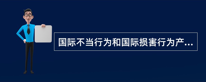 国际不当行为和国际损害行为产生的国际法律责任的比较，错误的是（）。