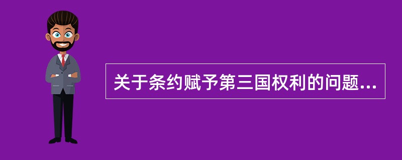 关于条约赋予第三国权利的问题，下列正确的是（）。