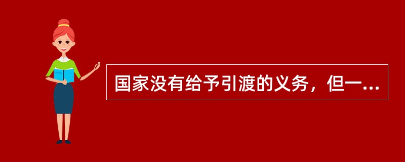 国家没有给予引渡的义务，但一般根据各种形式的条约承担引渡义务。