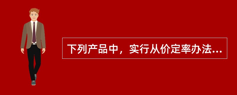 下列产品中，实行从价定率办法计征消费税的是（）。