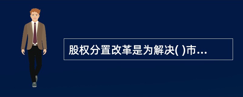 股权分置改革是为解决( )市场相关股东之间的利益平衡问题而采取的举措。