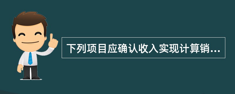 下列项目应确认收入实现计算销项税的是（）。