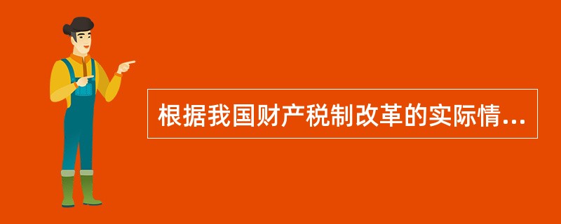 根据我国财产税制改革的实际情况和改革方向，完善的财产税制应该包括的税类有（）。