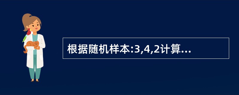 根据随机样本:3,4,2计算的样本方差等于1,则随机样本:12,16,8的样本方