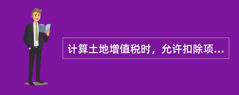 计算土地增值税时，允许扣除项目金额的具体内容包括（）。