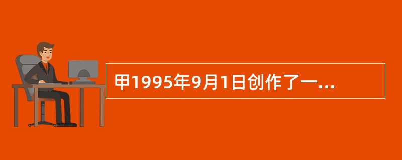 甲1995年9月1日创作了一电影剧本，为修改之需于2000年10月1日向其亲朋好