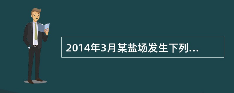 2014年3月某盐场发生下列生产经营业务：生产液体盐58万吨，当月销售43万吨；