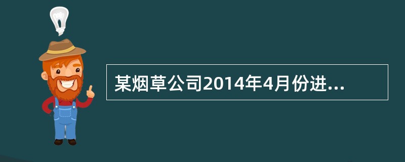 某烟草公司2014年4月份进口400标准箱卷烟，关税完税价格合计为600万元，进