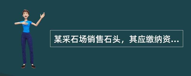 某采石场销售石头，其应缴纳资源税应引入（）。