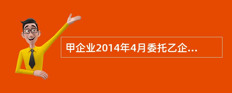 甲企业2014年4月委托乙企业为其加工一批工艺品，双方签订的合同中注明：由乙企业