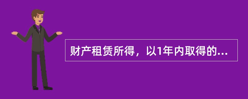 财产租赁所得，以1年内取得的收入为一次。