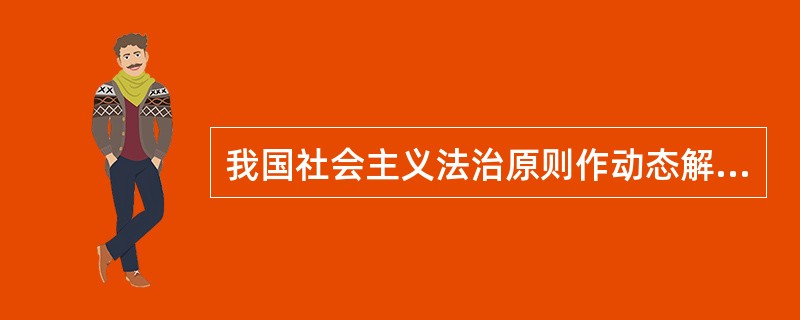 我国社会主义法治原则作动态解释为（）。