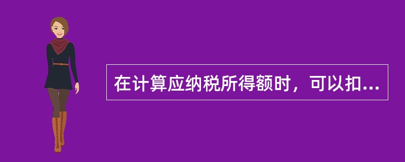 在计算应纳税所得额时，可以扣除的项目有（）。