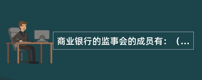 商业银行的监事会的成员有：（）。