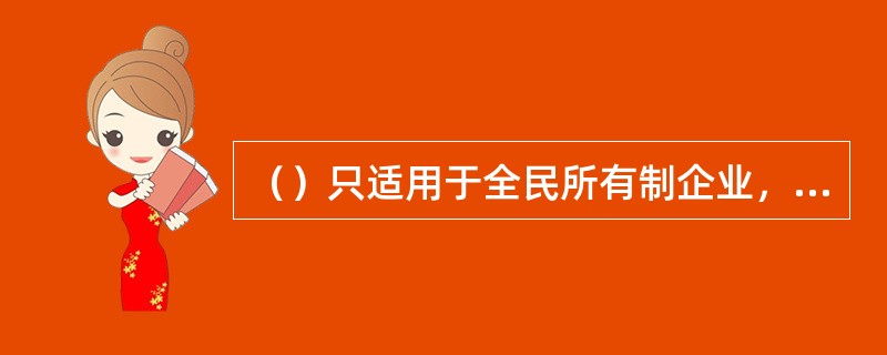 （）只适用于全民所有制企业，不适用于非全民所有制企业。