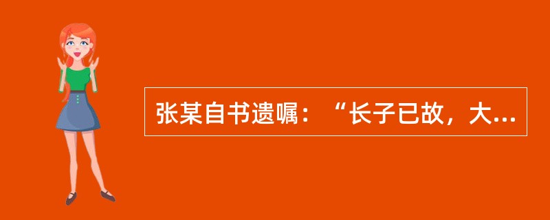 张某自书遗嘱：“长子已故，大儿媳身体不好，带两个孩子，生活困难，次子及二儿媳有工