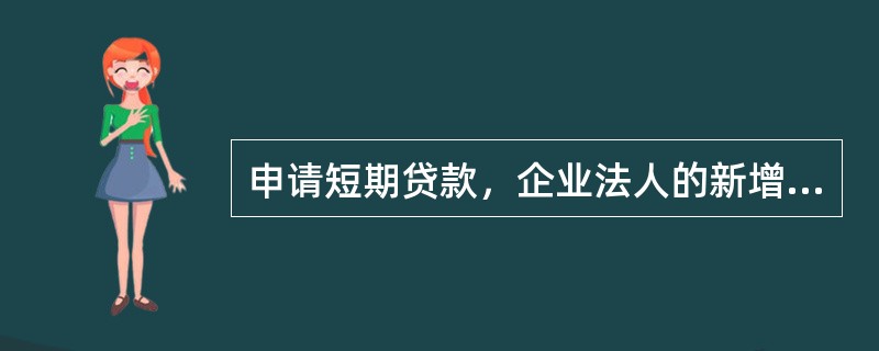 申请短期贷款，企业法人的新增流动资产（）新增流动负债。