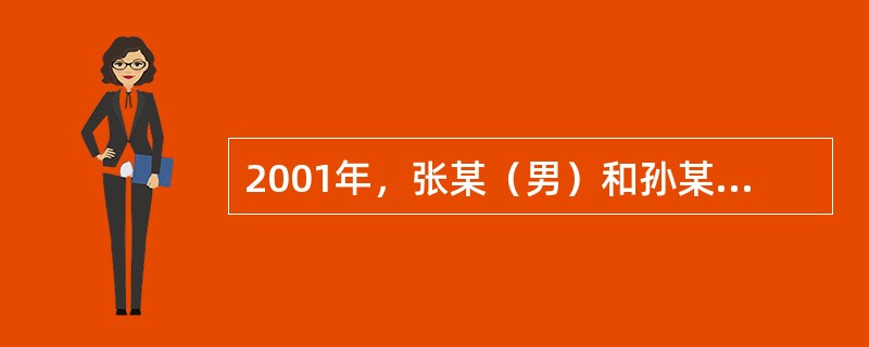 2001年，张某（男）和孙某（女）经人介绍，步入了婚姻的殿堂。婚后，双方居住在由