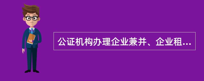 公证机构办理企业兼并、企业租赁经营、企业承包经营合同公证事务应审查以下内容，包括