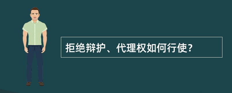 拒绝辩护、代理权如何行使？