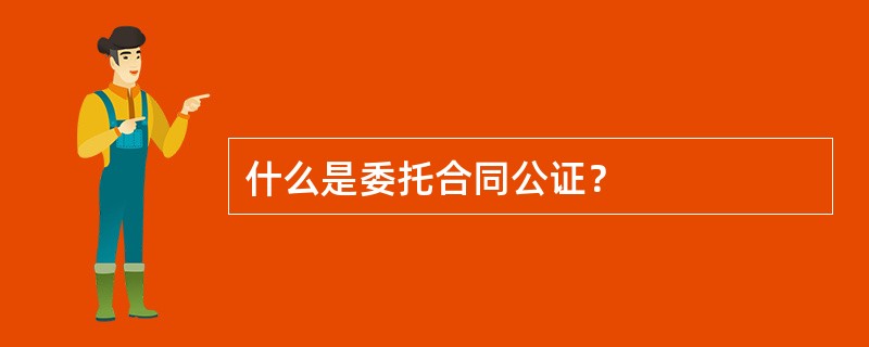 什么是委托合同公证？