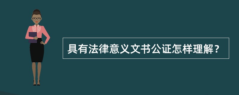 具有法律意义文书公证怎样理解？