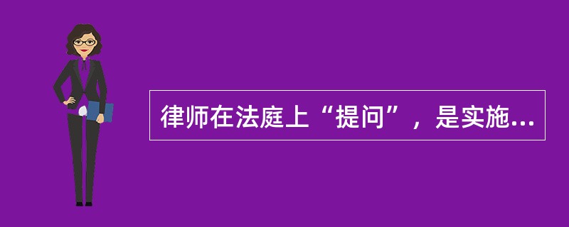 律师在法庭上“提问”，是实施法定的诉讼权利，但不是查核证据的心要手段。