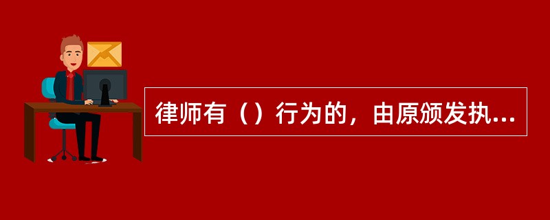 律师有（）行为的，由原颁发执业证书的司法行政机关吊销其执业证书。