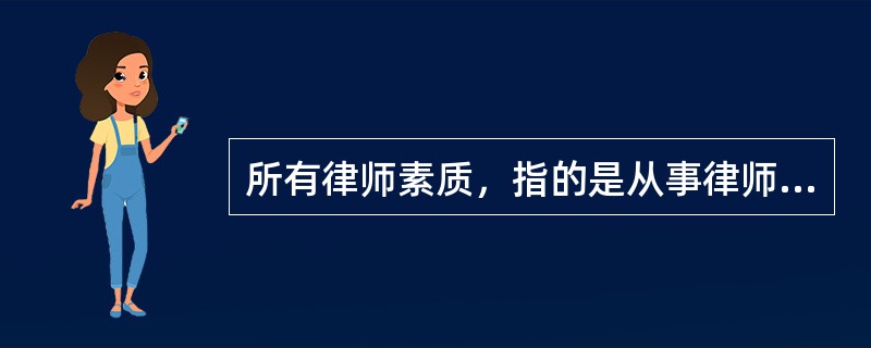 所有律师素质，指的是从事律师职业的人所具有的（）