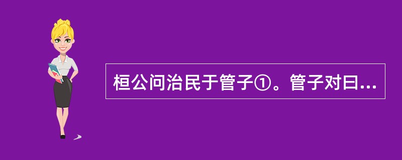 桓公问治民于管子①。管子对曰:“凡牧民者,必知其疾,而忧之以德,勿惧以罪,勿止以