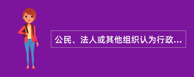 公民、法人或其他组织认为行政机关的具体行政行为侵犯其合法权益，按照法定程序和条件