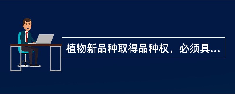 植物新品种取得品种权，必须具备（）、（）、（）、（）条件。