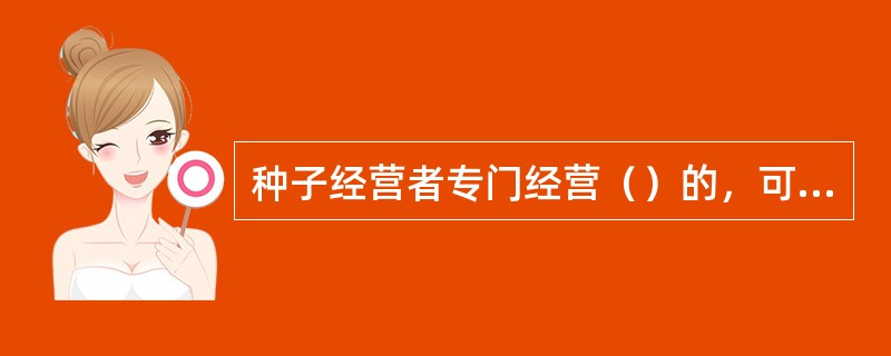 种子经营者专门经营（）的，可以不办理种子经营许可证。