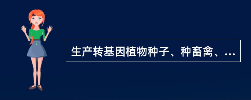 生产转基因植物种子、种畜禽、水产苗种，应当取得国务院农业行政主管部门颁发的种子、