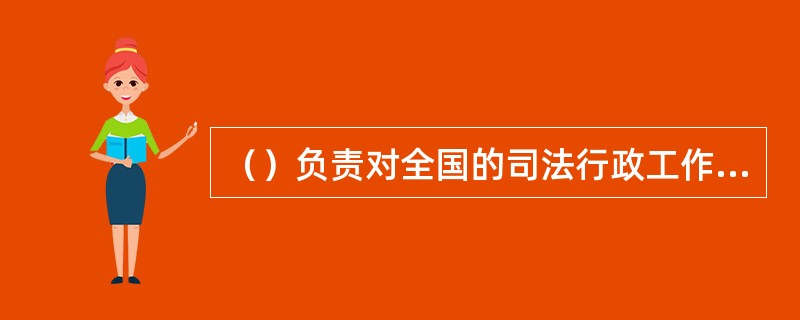 （）负责对全国的司法行政工作进行宏观管理，通过制定方针、政策和规章等对司法行政工