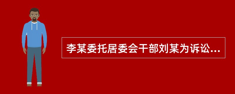 李某委托居委会干部刘某为诉讼代理人，法院应否许可？为什么？