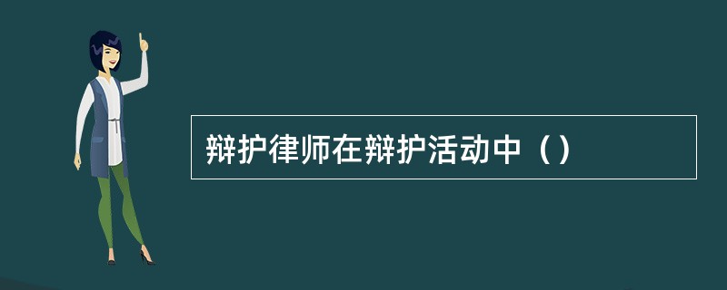 辩护律师在辩护活动中（）