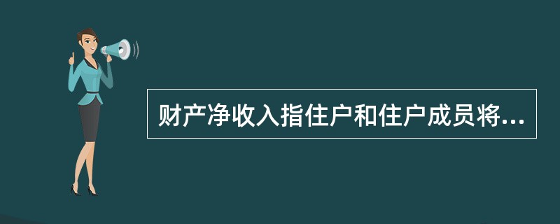 财产净收入指住户和住户成员将其所拥有的金融资产和自然资源交由其他机构单位、住户或