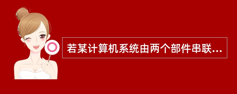 若某计算机系统由两个部件串联构成,其中一个部件的失效率为7×10£­6£¯小时。