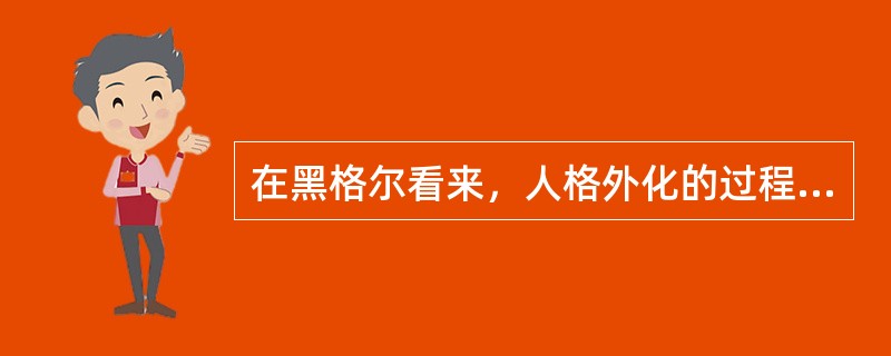 在黑格尔看来，人格外化的过程，依次经过哪些环节（）。