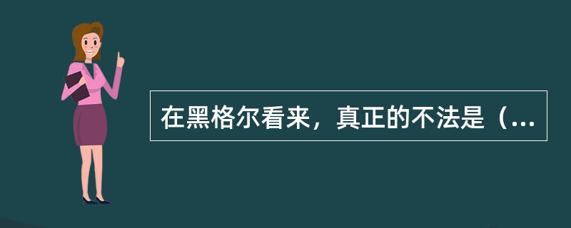 在黑格尔看来，真正的不法是（）。