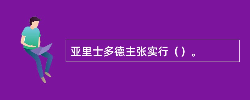 亚里士多德主张实行（）。