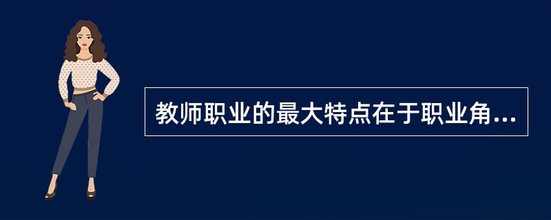 教师职业的最大特点在于职业角色的( )。