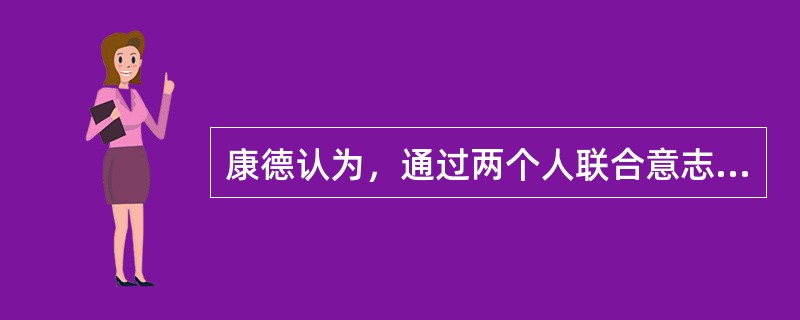 康德认为，通过两个人联合意志的行为，把属于一个人的东西转移给另外一个人，这构成了