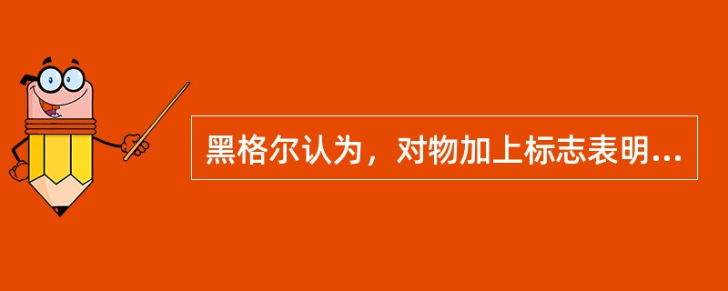 黑格尔认为，对物加上标志表明的是（）。