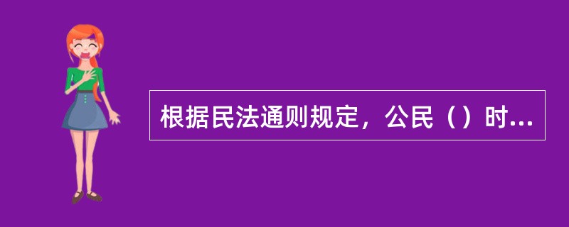 根据民法通则规定，公民（）时止，具有民事权利能力，依法享有民事权利，承担民事义务