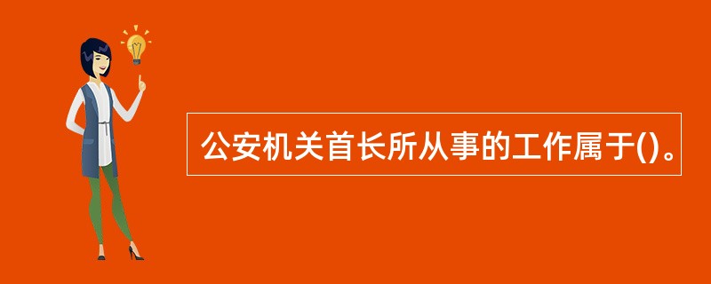 公安机关首长所从事的工作属于()。